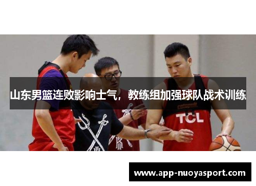 山东男篮连败影响士气，教练组加强球队战术训练