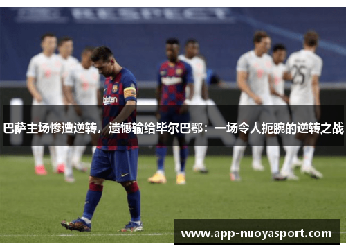 巴萨主场惨遭逆转，遗憾输给毕尔巴鄂：一场令人扼腕的逆转之战