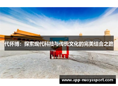 代怀博：探索现代科技与传统文化的完美结合之路