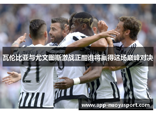 瓦伦比亚与尤文图斯激战正酣谁将赢得这场巅峰对决